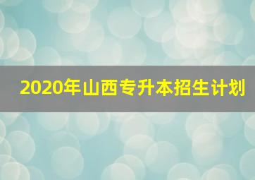 2020年山西专升本招生计划