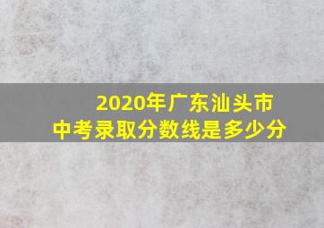 2020年广东汕头市中考录取分数线是多少分