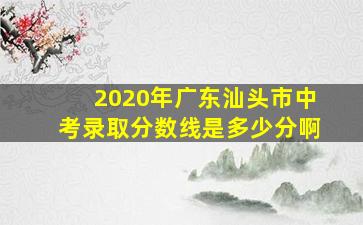 2020年广东汕头市中考录取分数线是多少分啊