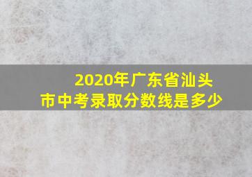 2020年广东省汕头市中考录取分数线是多少