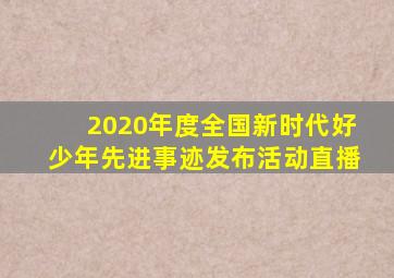 2020年度全国新时代好少年先进事迹发布活动直播