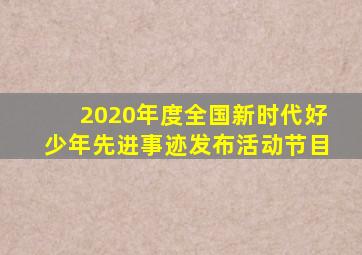 2020年度全国新时代好少年先进事迹发布活动节目