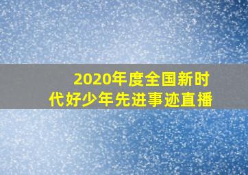 2020年度全国新时代好少年先进事迹直播