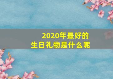 2020年最好的生日礼物是什么呢