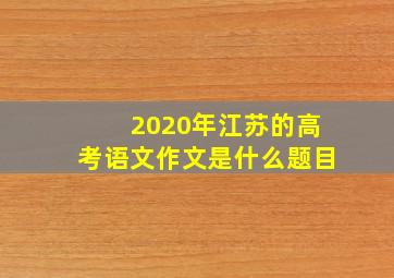 2020年江苏的高考语文作文是什么题目