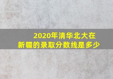 2020年清华北大在新疆的录取分数线是多少