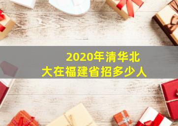 2020年清华北大在福建省招多少人