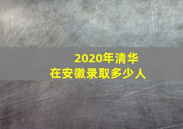 2020年清华在安徽录取多少人