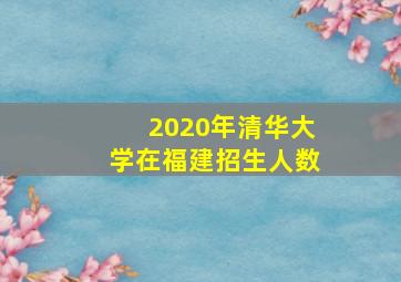 2020年清华大学在福建招生人数