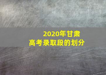 2020年甘肃高考录取段的划分