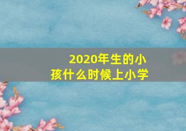 2020年生的小孩什么时候上小学