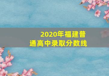 2020年福建普通高中录取分数线