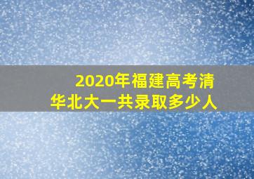 2020年福建高考清华北大一共录取多少人