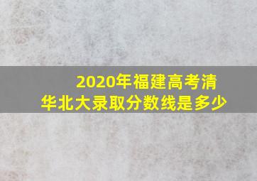 2020年福建高考清华北大录取分数线是多少