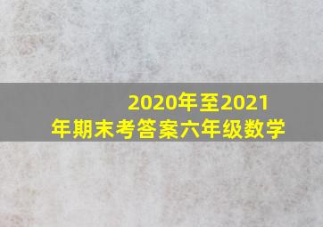 2020年至2021年期末考答案六年级数学