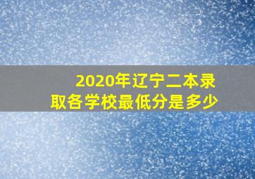 2020年辽宁二本录取各学校最低分是多少