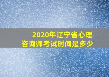 2020年辽宁省心理咨询师考试时间是多少