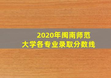 2020年闽南师范大学各专业录取分数线