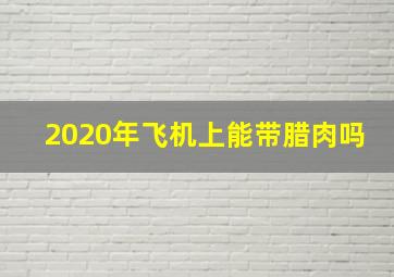 2020年飞机上能带腊肉吗