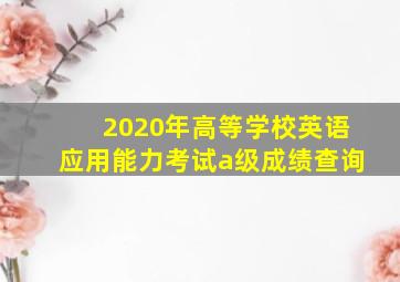 2020年高等学校英语应用能力考试a级成绩查询