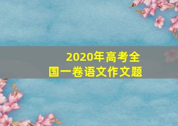 2020年高考全国一卷语文作文题