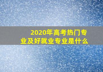 2020年高考热门专业及好就业专业是什么