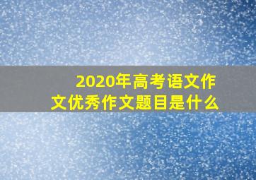 2020年高考语文作文优秀作文题目是什么