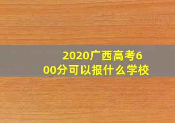 2020广西高考600分可以报什么学校