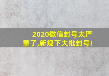 2020微信封号太严重了,新规下大批封号!