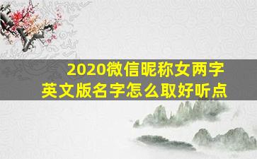 2020微信昵称女两字英文版名字怎么取好听点