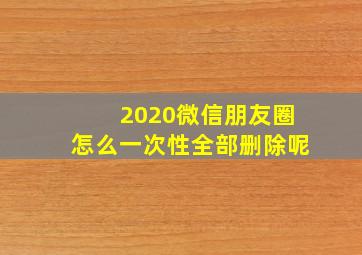 2020微信朋友圈怎么一次性全部删除呢