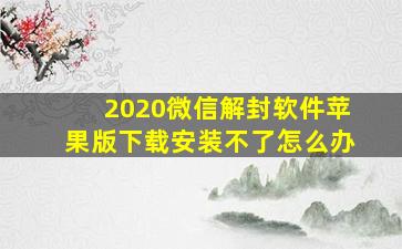 2020微信解封软件苹果版下载安装不了怎么办