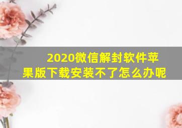 2020微信解封软件苹果版下载安装不了怎么办呢