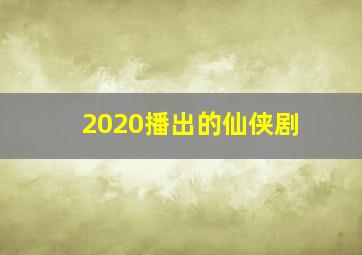 2020播出的仙侠剧