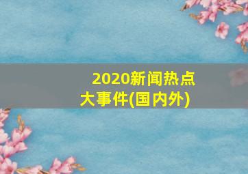 2020新闻热点大事件(国内外)