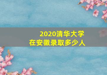 2020清华大学在安徽录取多少人