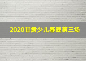 2020甘肃少儿春晚第三场