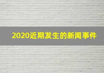 2020近期发生的新闻事件