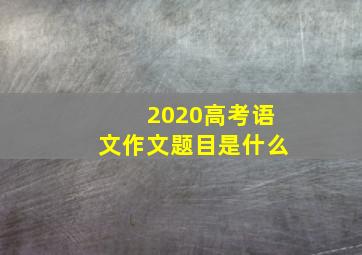 2020高考语文作文题目是什么