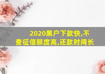 2020黑户下款快,不查征信额度高,还款时间长