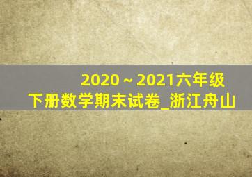 2020～2021六年级下册数学期末试卷_浙江舟山