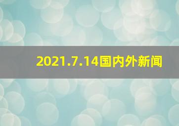 2021.7.14国内外新闻