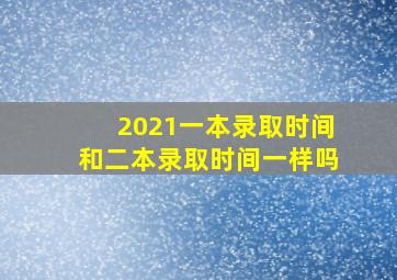 2021一本录取时间和二本录取时间一样吗