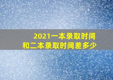 2021一本录取时间和二本录取时间差多少