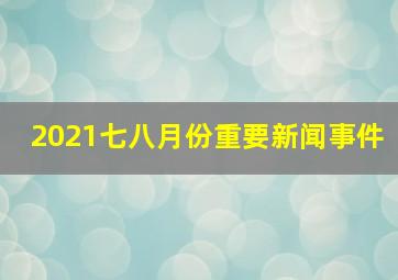 2021七八月份重要新闻事件