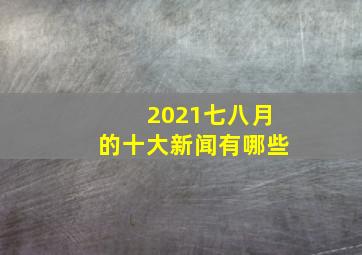 2021七八月的十大新闻有哪些