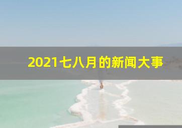 2021七八月的新闻大事