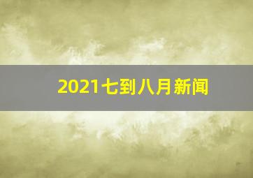 2021七到八月新闻