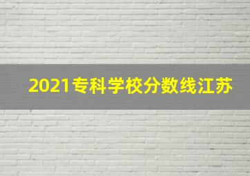 2021专科学校分数线江苏