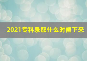 2021专科录取什么时候下来